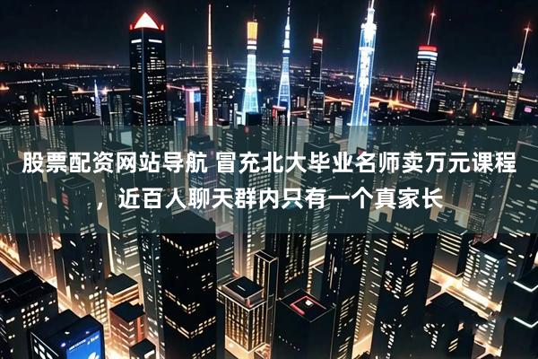 股票配资网站导航 冒充北大毕业名师卖万元课程，近百人聊天群内只有一个真家长