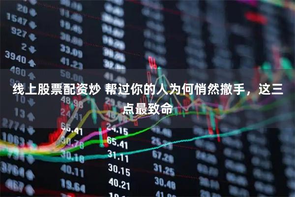 线上股票配资炒 帮过你的人为何悄然撤手，这三点最致命
