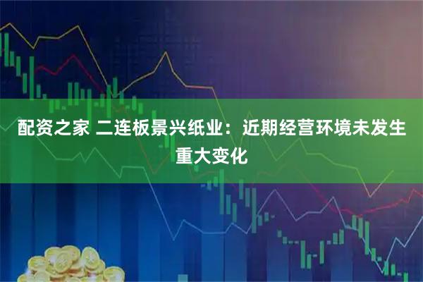 配资之家 二连板景兴纸业：近期经营环境未发生重大变化