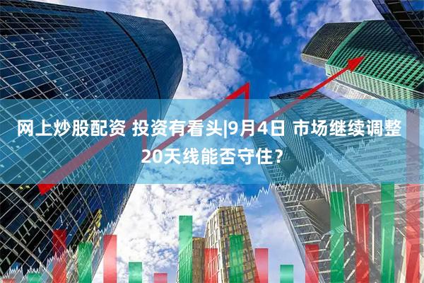 网上炒股配资 投资有看头|9月4日 市场继续调整 20天线能否守住?