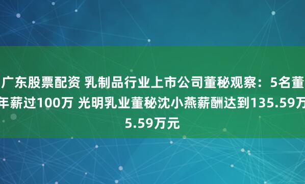 广东股票配资 乳制品行业上市公司董秘观察：5名董秘年薪过100万 光明乳业董秘沈小燕薪酬达到135.59万元