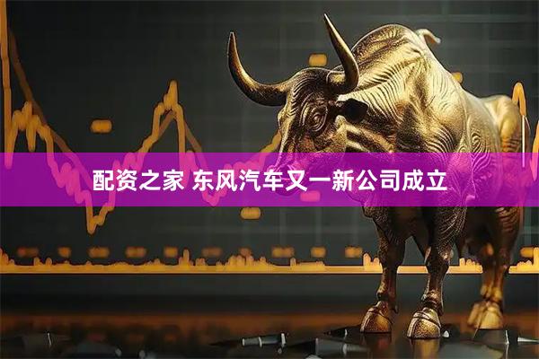配资之家 东风汽车又一新公司成立