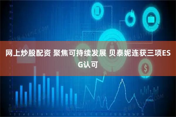 网上炒股配资 聚焦可持续发展 贝泰妮连获三项ESG认可