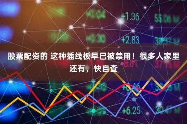股票配资的 这种插线板早已被禁用！很多人家里还有，快自查