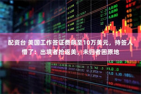 配资台 美国工作签证费飙至10万美元，持签人懵了：出境者抢返美，未归者困原地