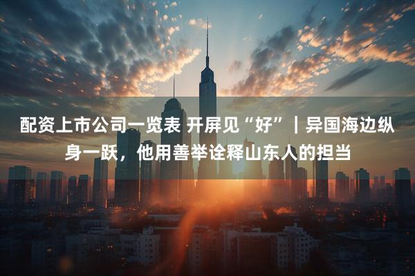 配资上市公司一览表 开屏见“好”｜异国海边纵身一跃，他用善举诠释山东人的担当