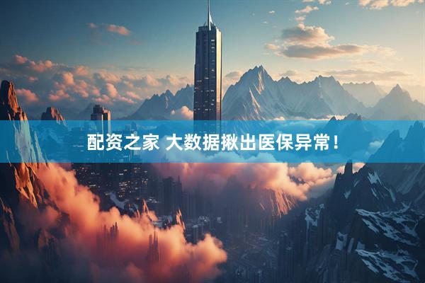 配资之家 大数据揪出医保异常！