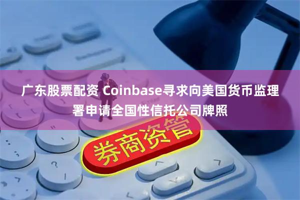 广东股票配资 Coinbase寻求向美国货币监理署申请全国性信托公司牌照