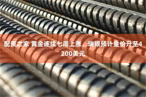 配资之家 黄金连续七周上涨，瑞银预计金价升至4200美元